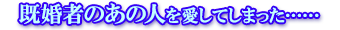 既婚者のあの人を愛してしまった…… 既婚者のあの人を愛してしまった……